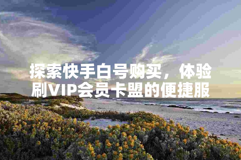 探索快手白号购买，体验刷VIP会员卡盟的便捷服务。