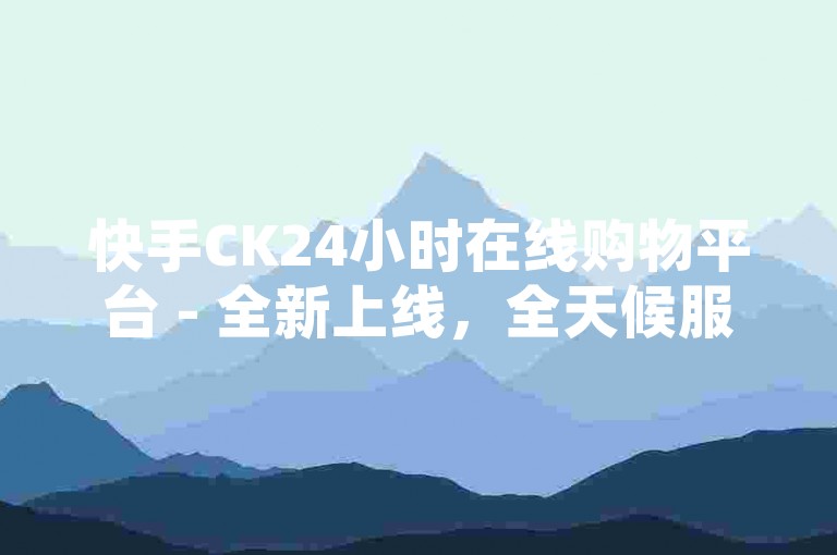 快手CK24小时在线购物平台 - 全新上线，全天候服务不间断！
