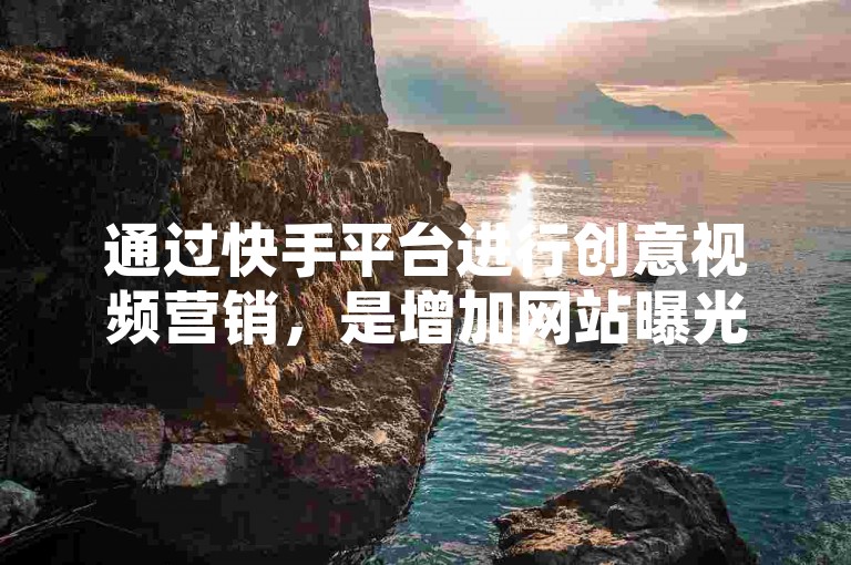 通过快手平台进行创意视频营销，是增加网站曝光度和吸引流量的高效策略。