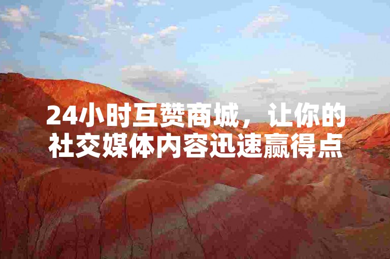 24小时互赞商城，让你的社交媒体内容迅速赢得点赞的最佳平台。