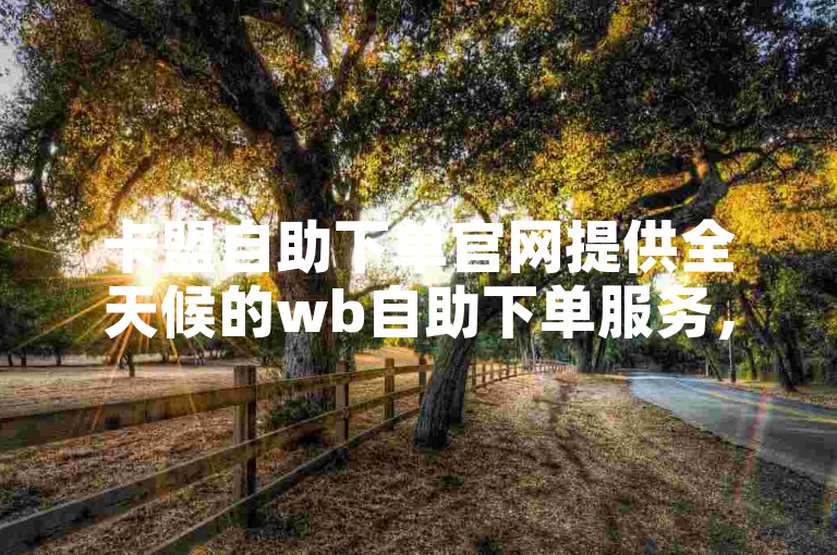 卡盟自助下单官网提供全天候的wb自助下单服务，确保用户随时都能便捷地完成订单。
