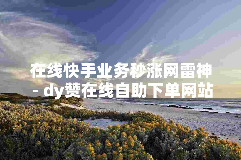 在线快手业务秒涨网雷神 - dy赞在线自助下单网站元