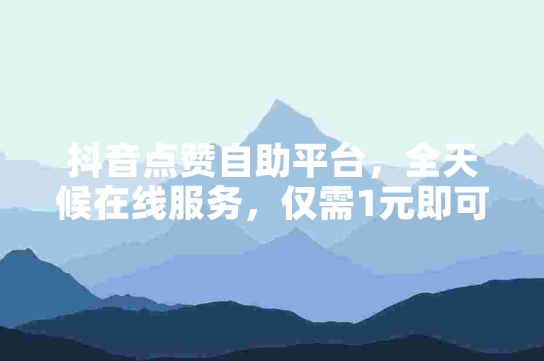 抖音点赞自助平台，全天候在线服务，仅需1元即可获得1000粉丝支持。