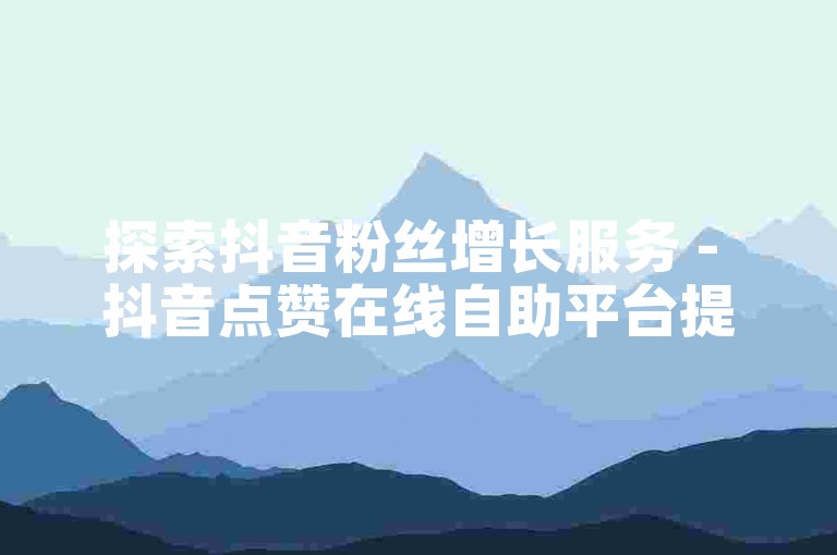 探索抖音粉丝增长服务 - 抖音点赞在线自助平台提供全天候快速响应的点赞服务。