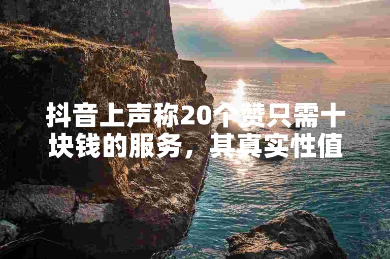 抖音上声称20个赞只需十块钱的服务，其真实性值得怀疑。