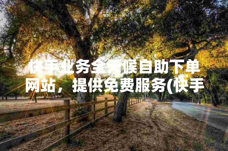 快手业务全天候自助下单网站，提供免费服务(快手业务全时段在线购买平台，推出全新免费体验)。