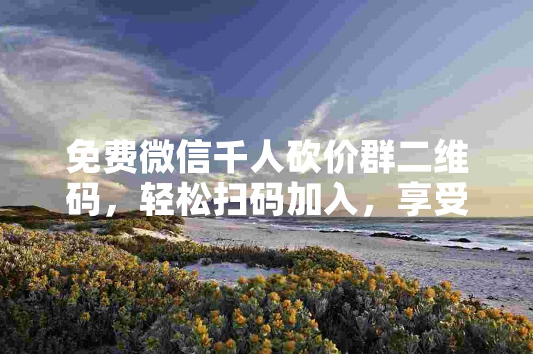 免费微信千人砍价群二维码，轻松扫码加入，享受超值购物乐趣！