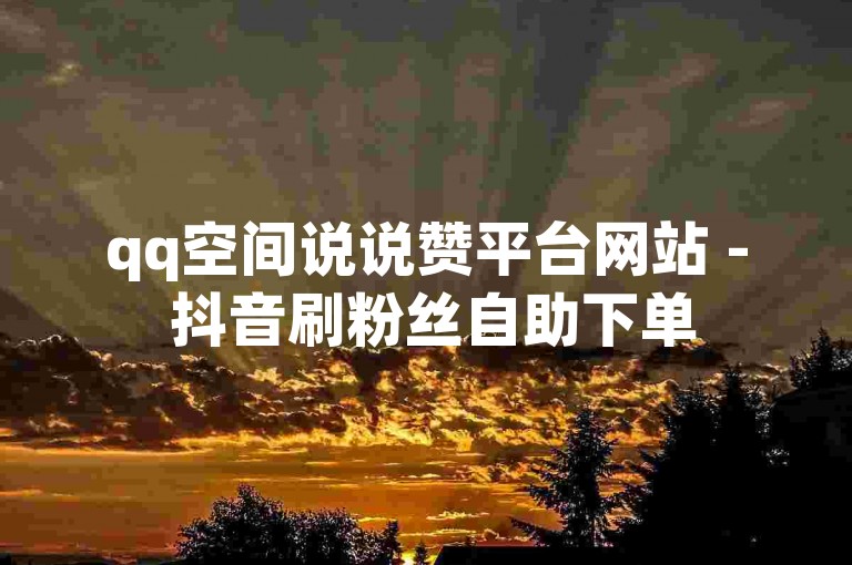 qq空间说说赞平台网站 - 抖音刷粉丝自助下单