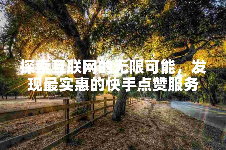 探索互联网的无限可能，发现最实惠的快手点赞服务，仅需一毛钱就能获得10000赞，全网最低价等你来体验。