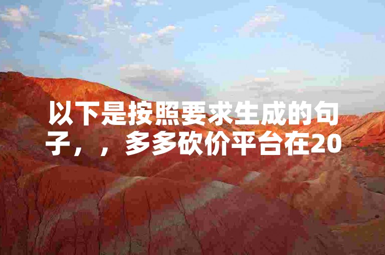 以下是按照要求生成的句子，，多多砍价平台在2025年将推出帮砍价助力群。