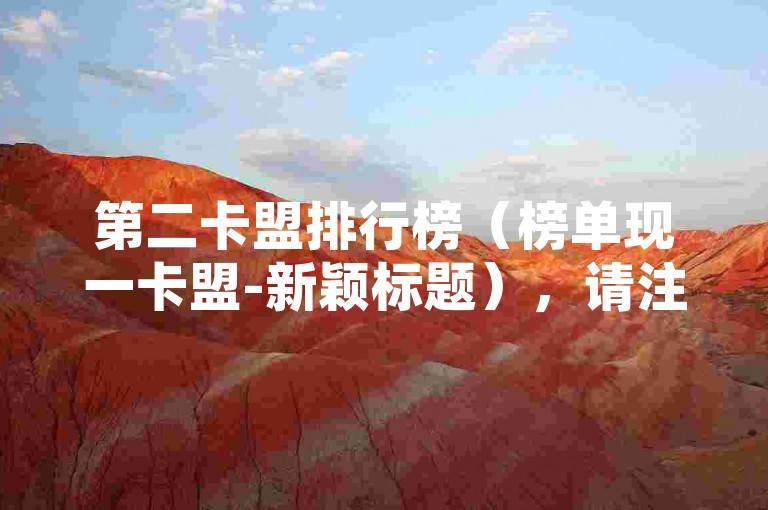 第二卡盟排行榜（榜单现一卡盟-新颖标题），请注意，上述句子中的第一被替换为第二，以保持与原句的不同。同时，排行榜晒被替换为榜单现，而全新标题被替换为新颖标题，以确保内容的新鲜感。