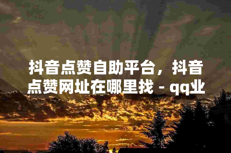 抖音点赞自助平台，抖音点赞网址在哪里找 - qq业务全网低价1000 - qq业务网登录入口官网热血重燃！