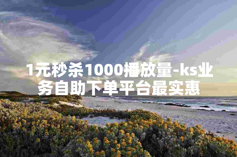 1元秒杀1000播放量-ks业务自助下单平台最实惠