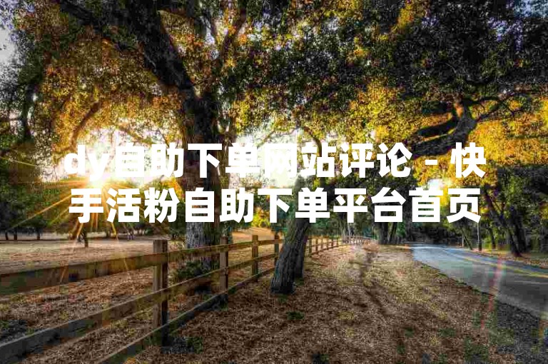 dy自助下单网站评论 - 快手活粉自助下单平台首页