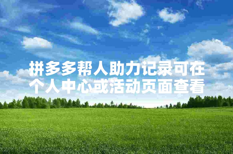 拼多多帮人助力记录可在个人中心或活动页面查看。