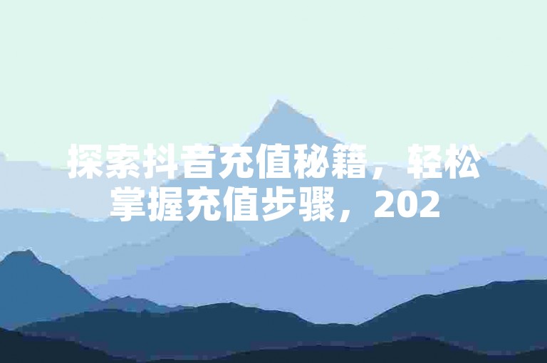探索抖音充值秘籍，轻松掌握充值步骤，2025年必备技能！