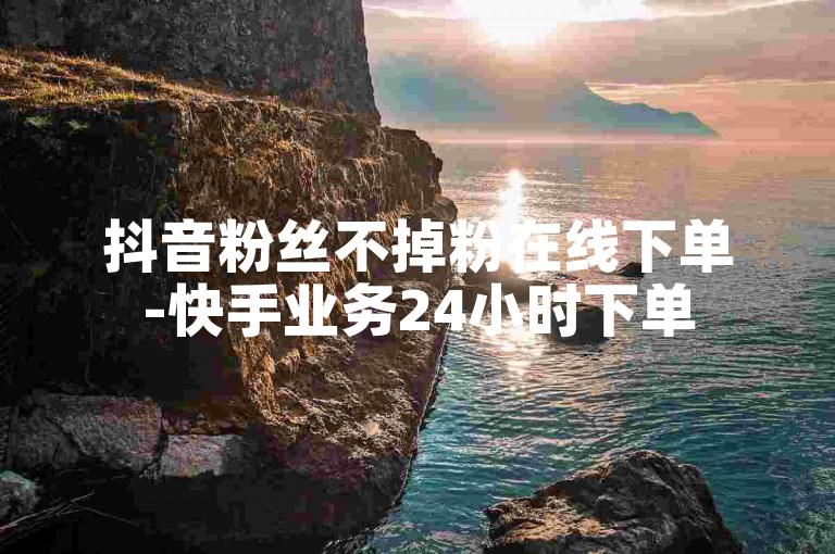 抖音粉丝不掉粉在线下单-快手业务24小时下单