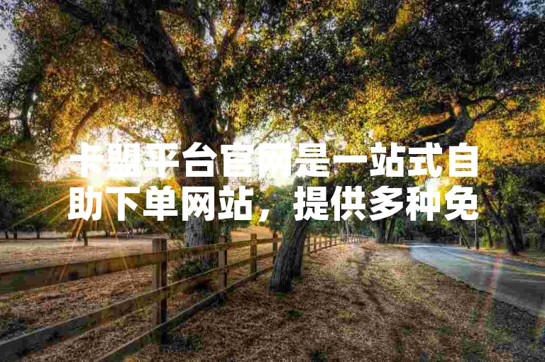 卡盟平台官网是一站式自助下单网站，提供多种免费业务服务，包括热门游戏神界危机839中隐藏英雄的选择攻略。