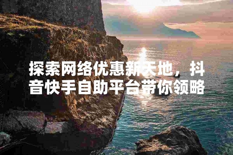 探索网络优惠新天地，抖音快手自助平台带你领略一元秒杀的魅力与惊喜。