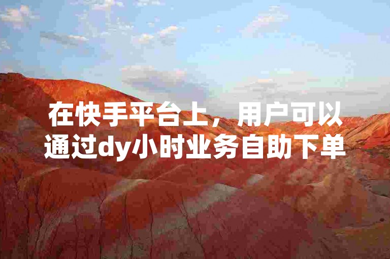 在快手平台上，用户可以通过dy小时业务自助下单系统快速增加点赞数。
