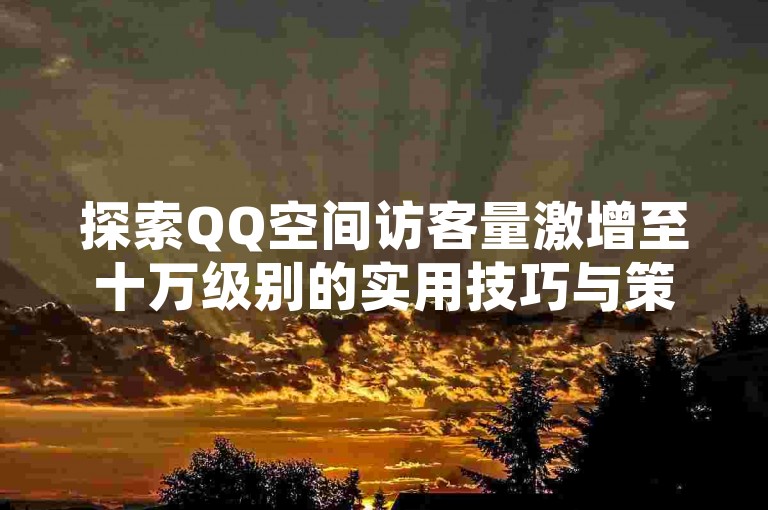 探索QQ空间访客量激增至十万级别的实用技巧与策略。