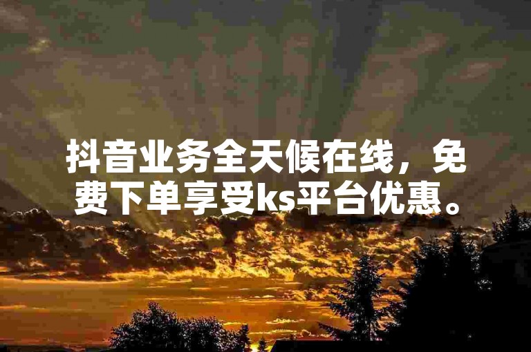 抖音业务全天候在线，免费下单享受ks平台优惠。