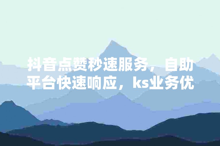 抖音点赞秒速服务，自助平台快速响应，ks业务优惠自助下单，dy转发瞬间到账，独家技巧大公开。