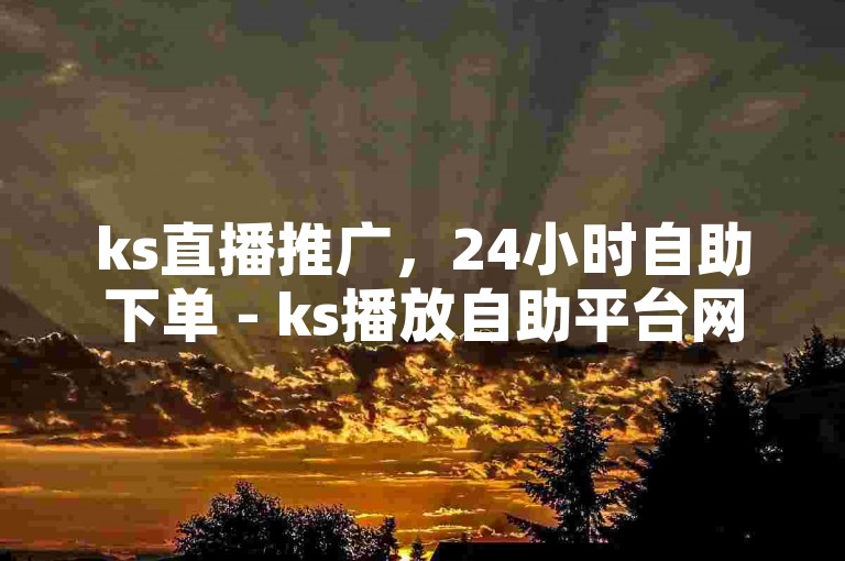 ks直播推广，24小时自助下单 - ks播放自助平台网站。