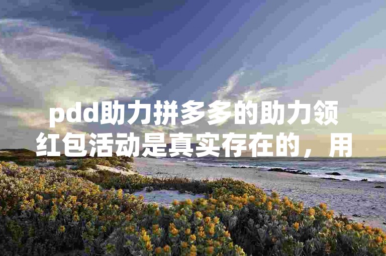 pdd助力拼多多的助力领红包活动是真实存在的，用户通过邀请好友助力确实有机会获得红包奖励。