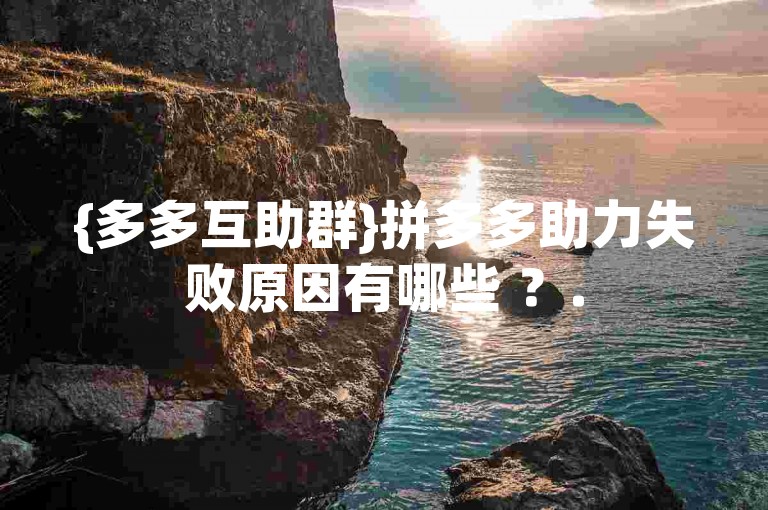 {多多互助群}拼多多助力失败原因有哪些 ？.