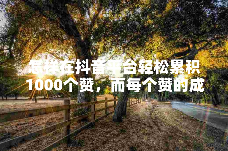 怎样在抖音平台轻松累积1000个赞，而每个赞的成本仅为1角？这一绝招即将公开！