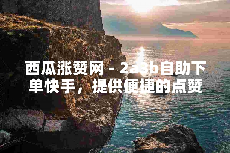 西瓜涨赞网 - 2a3b自助下单快手，提供便捷的点赞服务。
