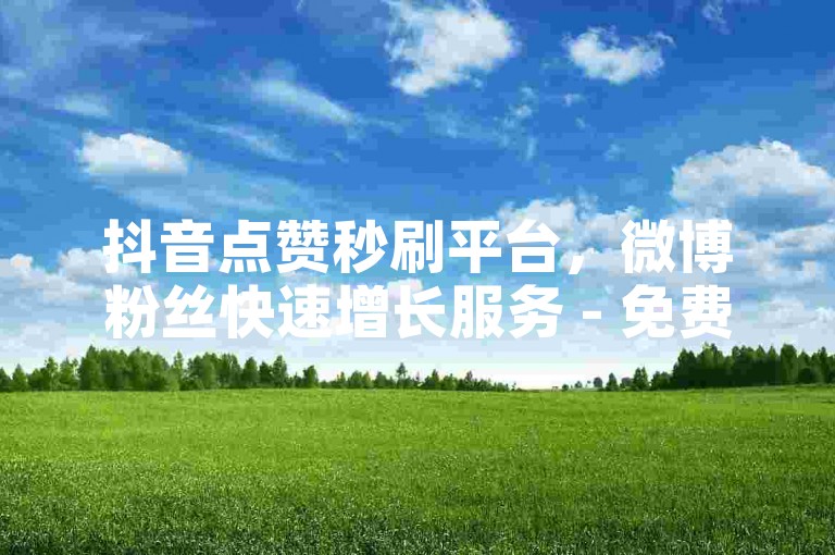 抖音点赞秒刷平台，微博粉丝快速增长服务 - 免费领取10万播放量 - 微信朋友圈广告推广大师