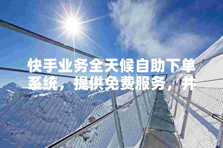 快手业务全天候自助下单系统，提供免费服务，并支持直播观众量提升。