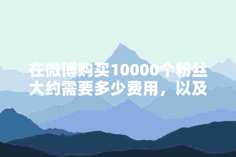 在微博购买10000个粉丝大约需要多少费用，以及是否存在提供0.1元换取一万点赞量的服务平台？