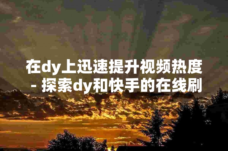 在dy上迅速提升视频热度 - 探索dy和快手的在线刷业务平台。