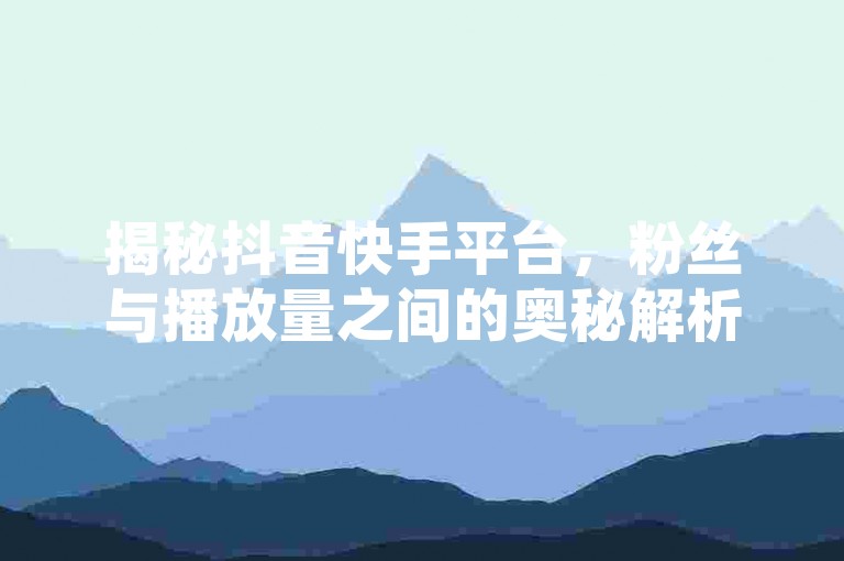 揭秘抖音快手平台，粉丝与播放量之间的奥秘解析，2024年必备知识！