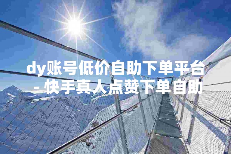 dy账号低价自助下单平台 - 快手真人点赞下单自助平台，提供便捷的服务，满足用户对点赞数量的需求。