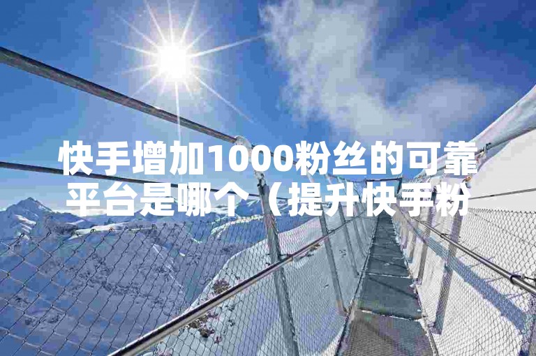 快手增加1000粉丝的可靠平台是哪个（提升快手粉丝至1000人有哪些实用技巧）？