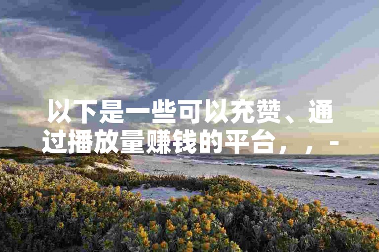 以下是一些可以充赞、通过播放量赚钱的平台，，- 快手，作为知名的短视频平台，创作者发布优质作品吸引用户观看、点赞，可依据播放量获得相应收益。，- 抖音，同样是热门的短视频社交平台，创作者能凭借高播放量的视频，按照一定规则获取收入。，- B站，以二次元文化等丰富内容闻名，UP主创作的内容若播放量可观，也能从中获得盈利。，- 今日头条，涵盖多种类型的资讯和视频内容，创作者在此发布作品，根据播放量等情况有机会赚取收益。，- 西瓜视频，与抖音有一定关联，创作者可通过制作吸引人的视频，利用播放量来赚钱。