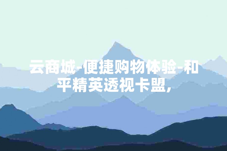 云商城-便捷购物体验-和平精英透视卡盟,51微信老号网。