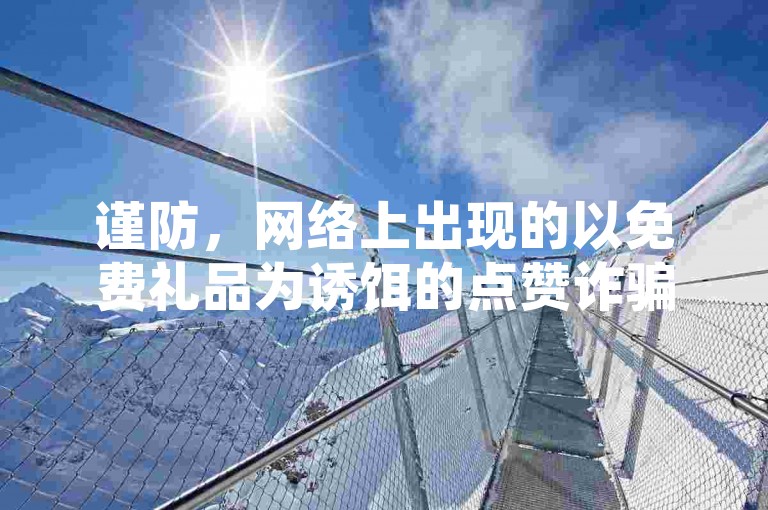 谨防，网络上出现的以免费礼品为诱饵的点赞诈骗新手段被揭露。