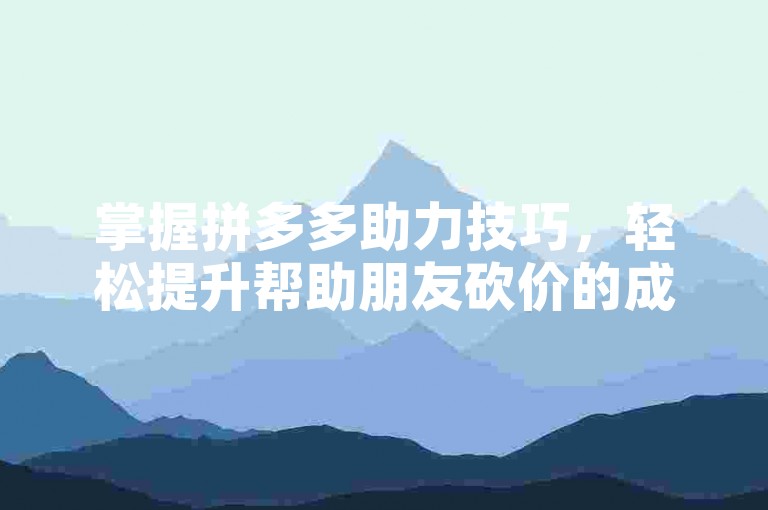掌握拼多多助力技巧，轻松提升帮助朋友砍价的成功率。