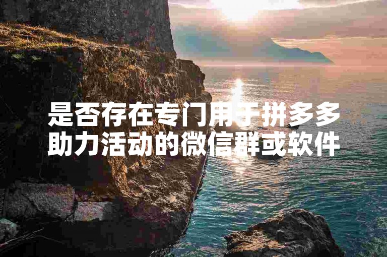 是否存在专门用于拼多多助力活动的微信群或软件？