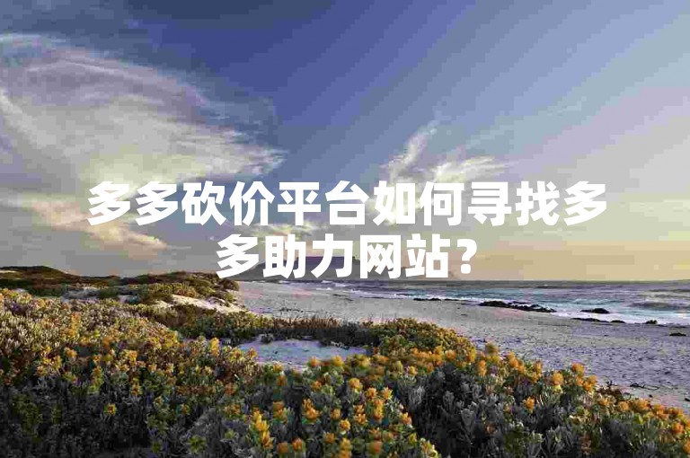 多多砍价平台如何寻找多多助力网站？