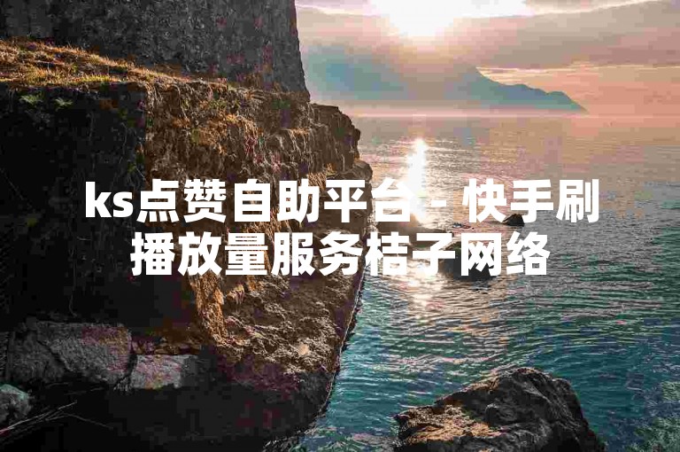 ks点赞自助平台 - 快手刷播放量服务桔子网络