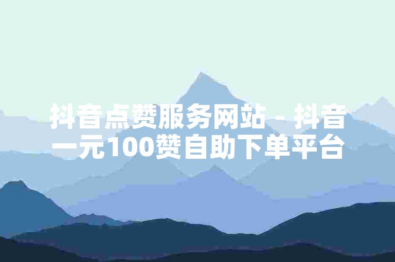 抖音点赞服务网站 - 抖音一元100赞自助下单平台