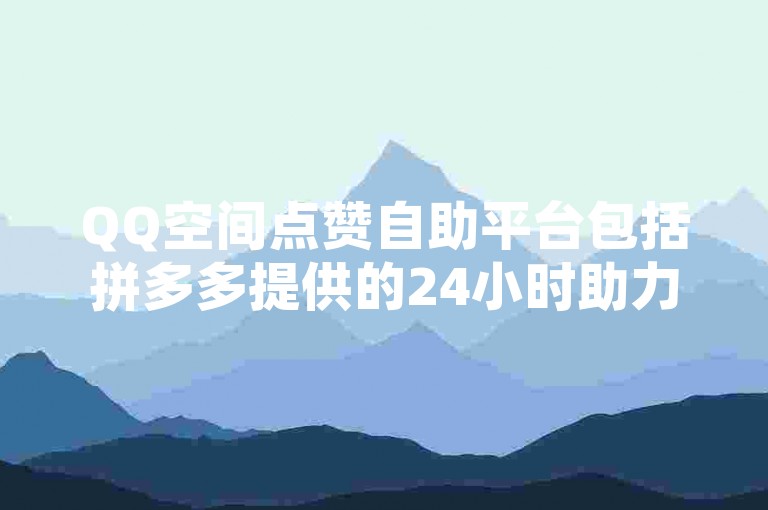 QQ空间点赞自助平台包括拼多多提供的24小时助力服务，全网低价且免费自助下单，以及MBA智库十年沉淀只做精品的QQC。