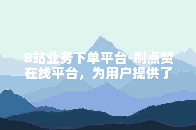 B站业务下单平台-刷点赞在线平台，为用户提供了一个便捷的途径来增加视频的点赞数。