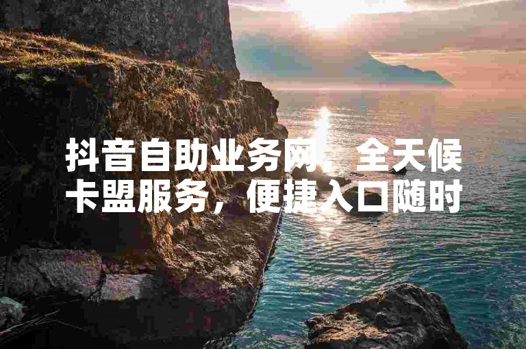 抖音自助业务网，全天候卡盟服务，便捷入口随时开启。